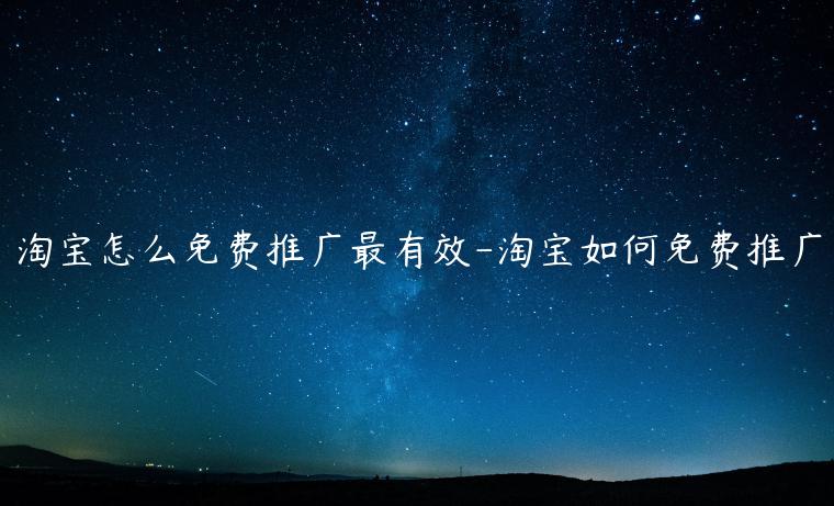 淘寶怎么免費(fèi)推廣最有效-淘寶如何免費(fèi)推廣